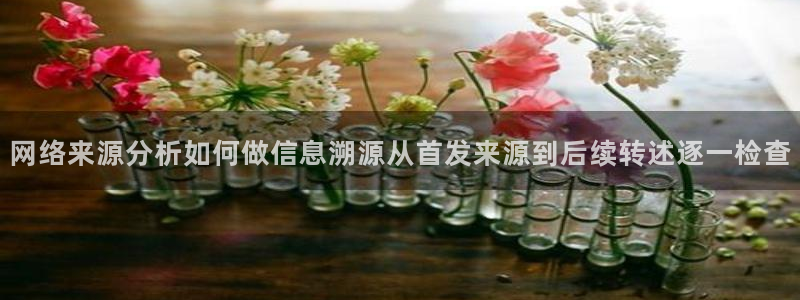 黑料每日资讯：网络来源分析如何做信息溯源从首发来源到后续转述逐一检查