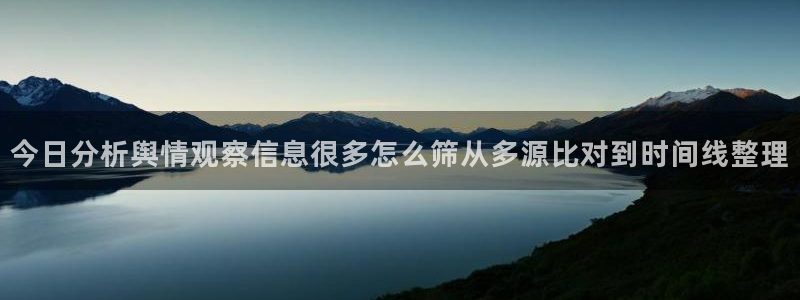 最新网络事件：今日分析舆情观察信息很多怎么筛从多源比对到时间线整理