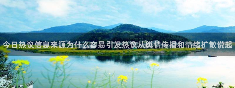 热门网络资讯：今日热议信息来源为什么容易引发热议从舆情传播和情绪扩散说起