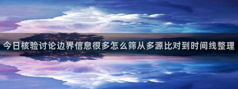 热门资讯动态：今日核验讨论边界信息很多怎么筛从多源比对到时间线整理