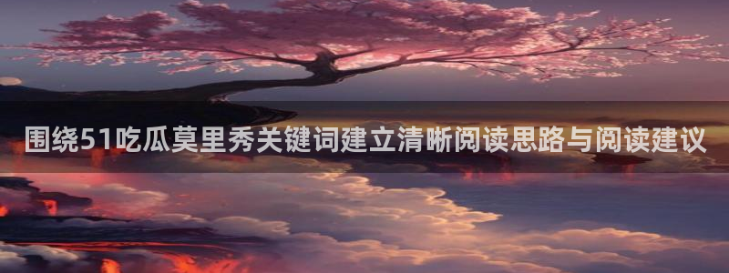 黑料爆料中心：围绕51吃瓜莫里秀关键词建立清晰阅读思路与阅读建议