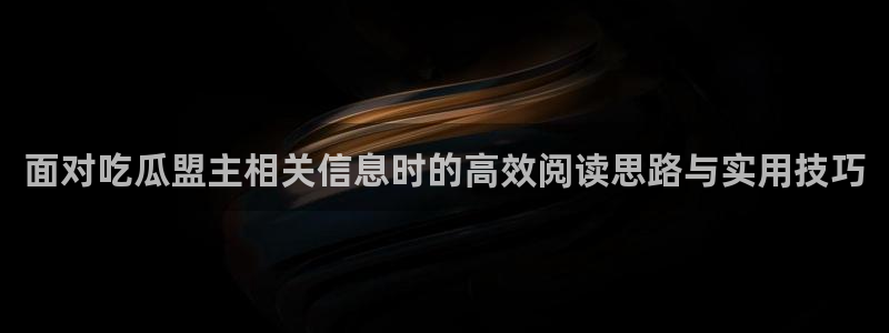 热门网络资讯:面对吃瓜盟主相关信息时的高效阅读思路与实用技巧