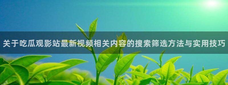 黑料今日话题:关于吃瓜观影站最新视频相关内容的搜索筛选方法与实用技巧