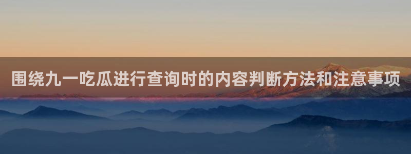 话题爆料大全:围绕九一吃瓜进行查询时的内容判断方法和注意事项